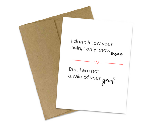 I don't know your pain, I only know mine. But, I am not afraid of your grief.