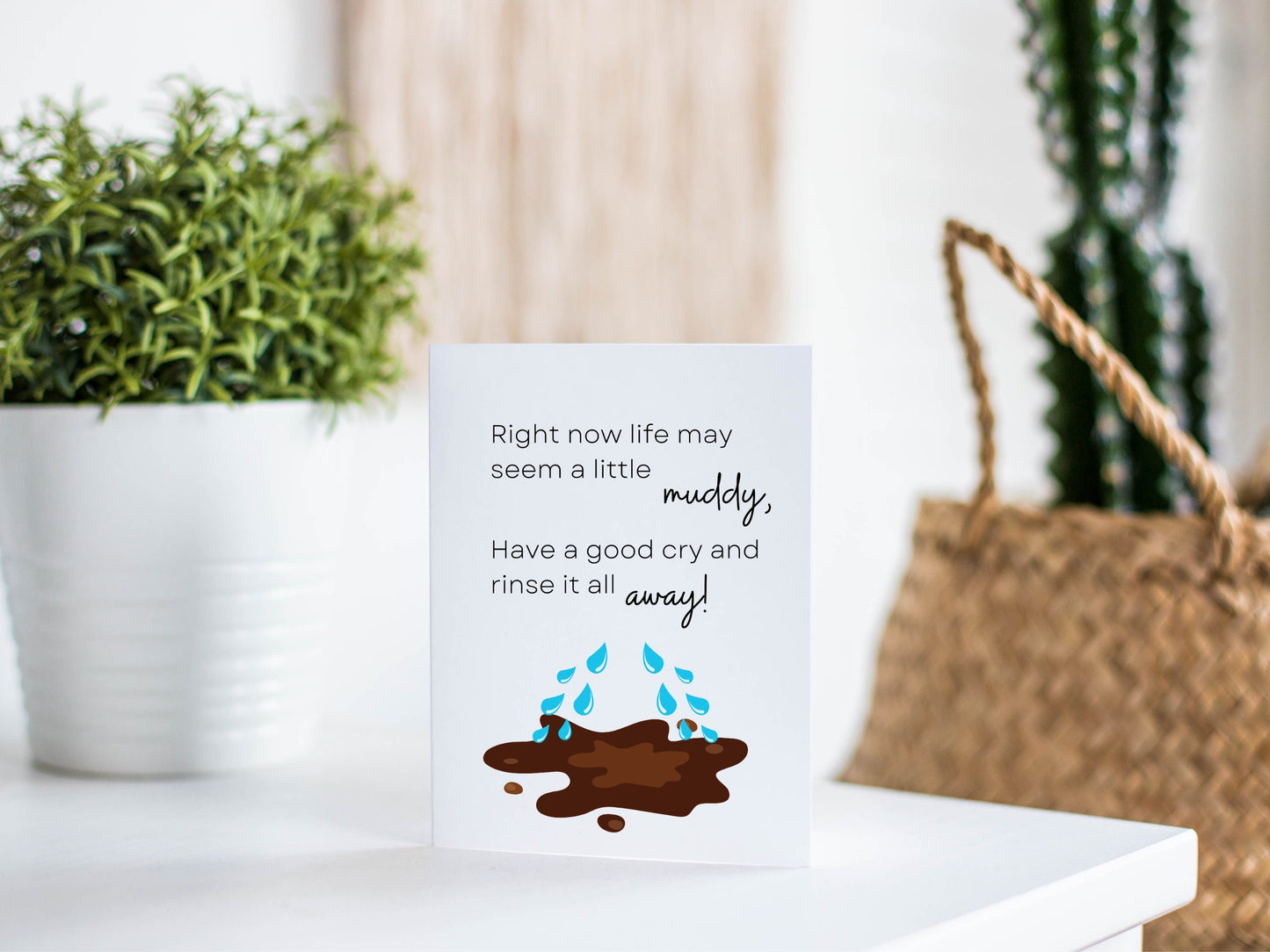 Right now life may seem a little muddy, Have a good cry and rinse it all away!