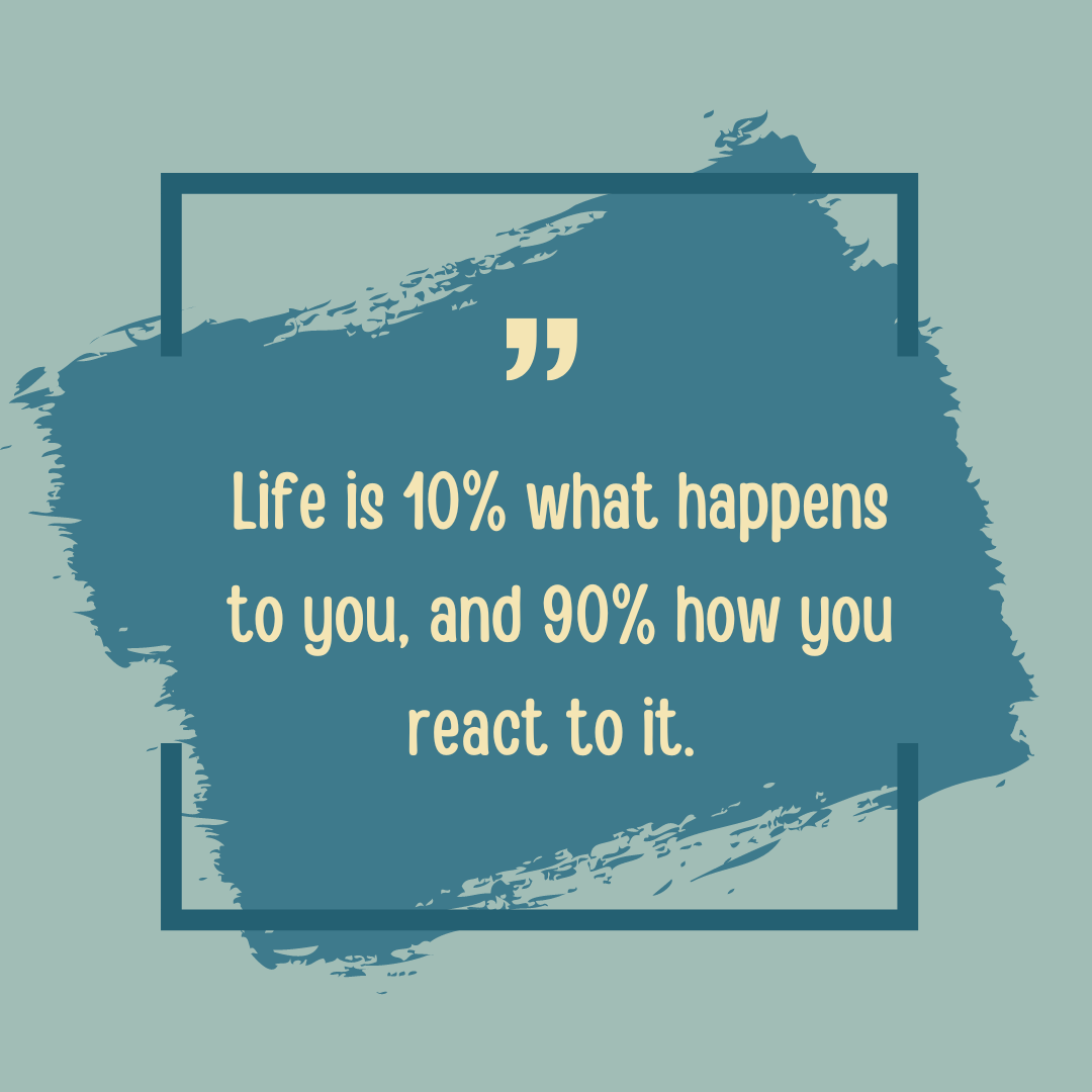 The 10/90 principle: Life is 10% what happens to you and 90% how you r ...