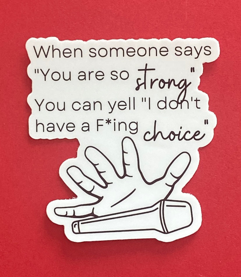 When someone says "You are so strong" You can yell "I don't have a F*ing choice" - vinyl sticker
