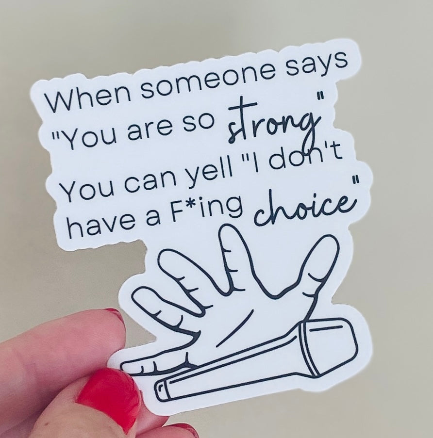 When someone says "You are so strong" You can yell "I don't have a F*ing choice" - vinyl sticker